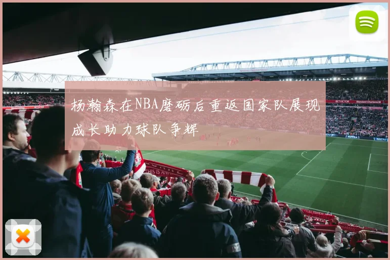 杨瀚森在NBA磨砺后重返国家队展现成长助力球队争辉
