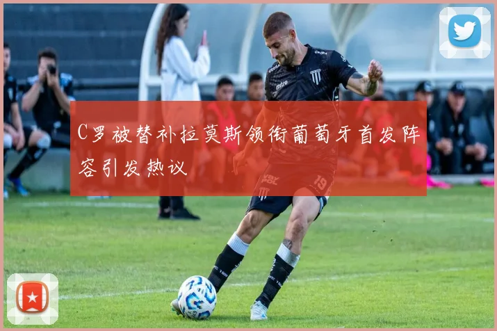 C罗被替补拉莫斯领衔葡萄牙首发阵容引发热议