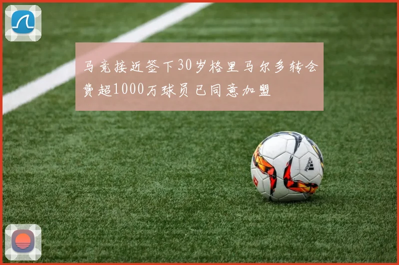 马竞接近签下30岁格里马尔多转会费超1000万球员已同意加盟