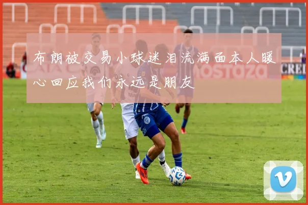 布朗被交易小球迷泪流满面本人暖心回应我们永远是朋友