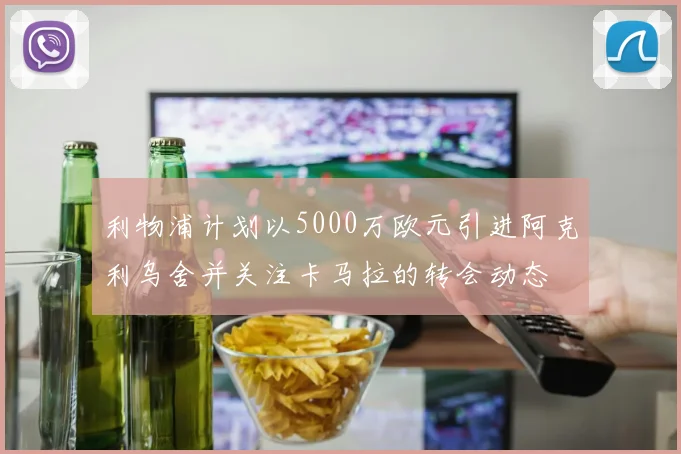 利物浦计划以5000万欧元引进阿克利乌舍并关注卡马拉的转会动态
