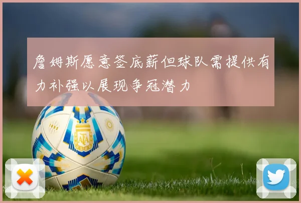 詹姆斯愿意签底薪但球队需提供有力补强以展现争冠潜力