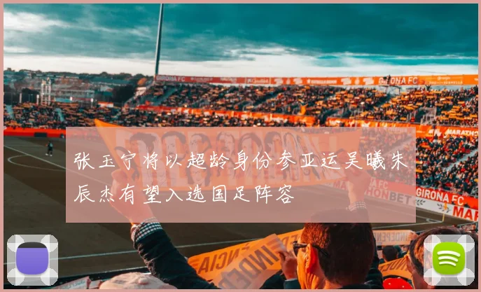 张玉宁将以超龄身份参亚运吴曦朱辰杰有望入选国足阵容