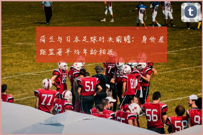 荷兰与日本足球对决前瞻：身价差距显著平均年龄相近