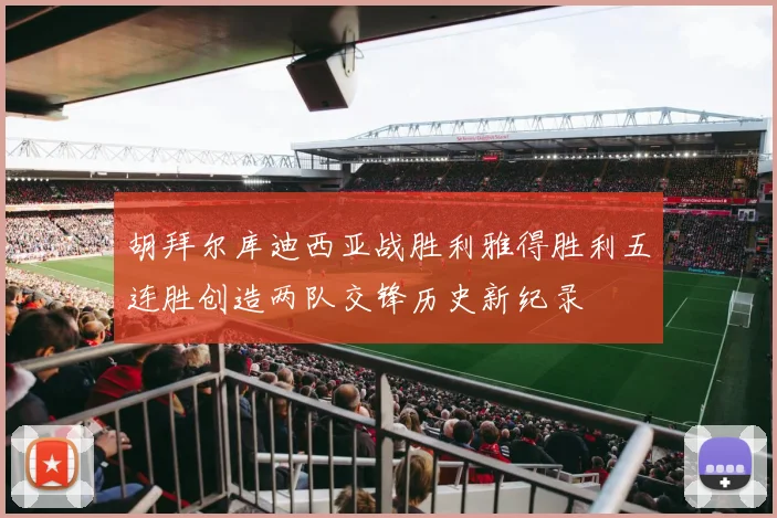 胡拜尔库迪西亚战胜利雅得胜利五连胜创造两队交锋历史新纪录