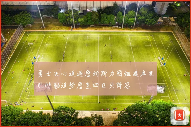 勇士决心追逐詹姆斯力图组建库里巴特勒追梦詹皇四巨头阵容