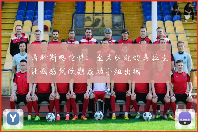 马科斯略伦特:全力以赴的乌拉圭让我感到欣慰成功小组出线