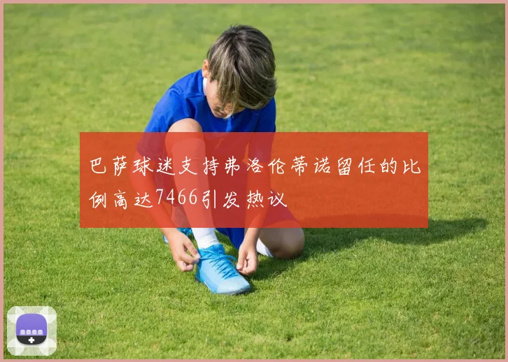 巴萨球迷支持弗洛伦蒂诺留任的比例高达7466引发热议