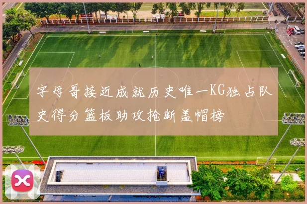 字母哥接近成就历史唯一KG独占队史得分篮板助攻抢断盖帽榜