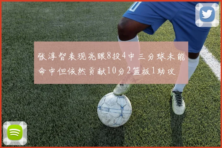 张淳智表现亮眼8投4中三分球未能命中但依然贡献10分2篮板1助攻