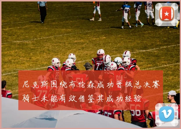 尼克斯围绕布伦森成功晋级总决赛骑士未能有效借鉴其成功经验