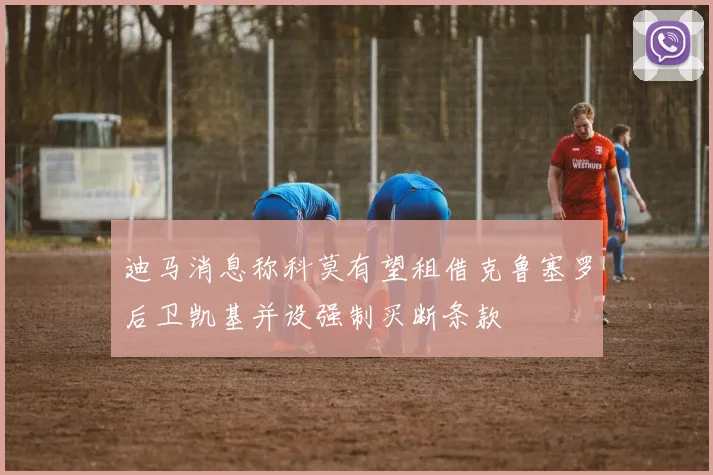 迪马消息称科莫有望租借克鲁塞罗后卫凯基并设强制买断条款